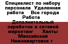 Специалист по набору персонала. Удаленная работа. - Все города Работа » Дополнительный заработок и сетевой маркетинг   . Ханты-Мансийский,Нижневартовск г.